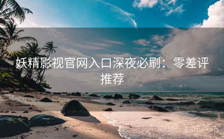 妖精影视官网入口深夜必刷：零差评推荐