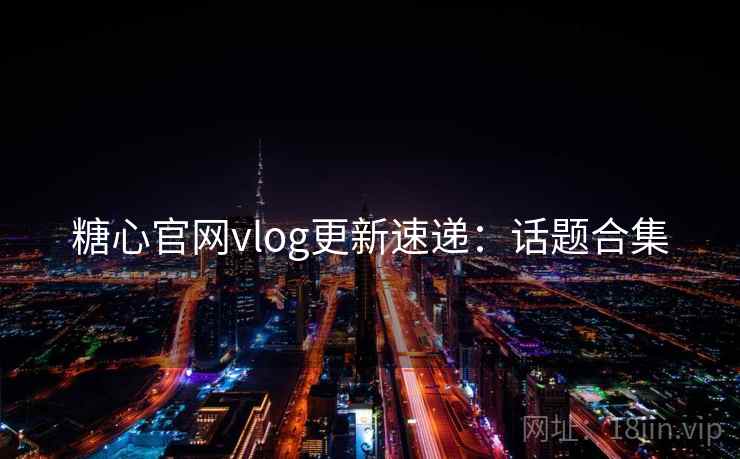 糖心官网vlog更新速递：话题合集