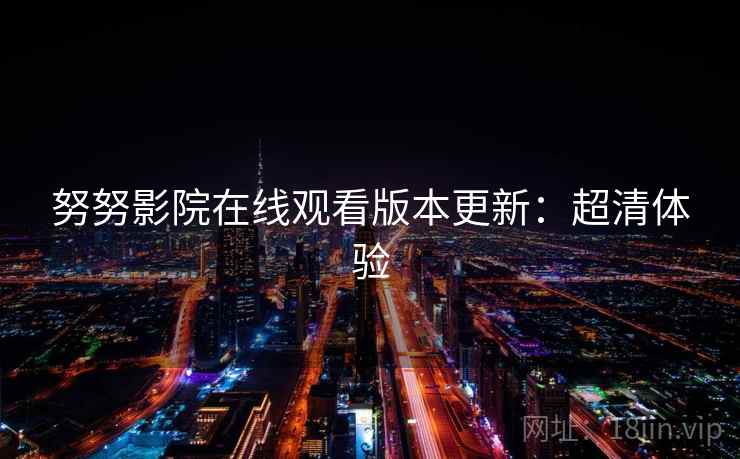 努努影院在线观看版本更新：超清体验