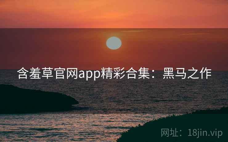 含羞草官网app精彩合集：黑马之作