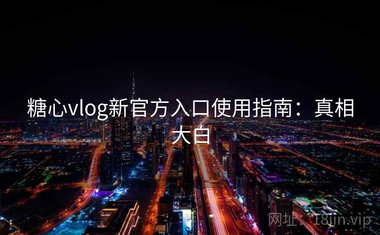 糖心vlog新官方入口使用指南：真相大白