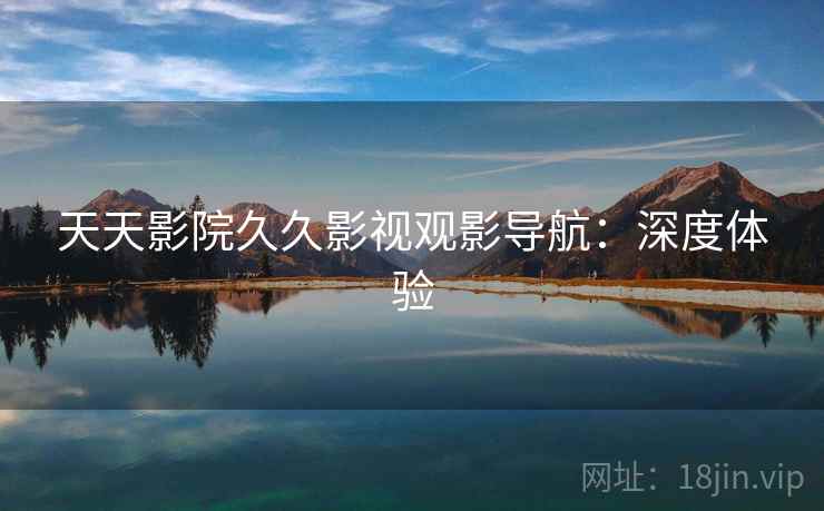 天天影院久久影视观影导航：深度体验