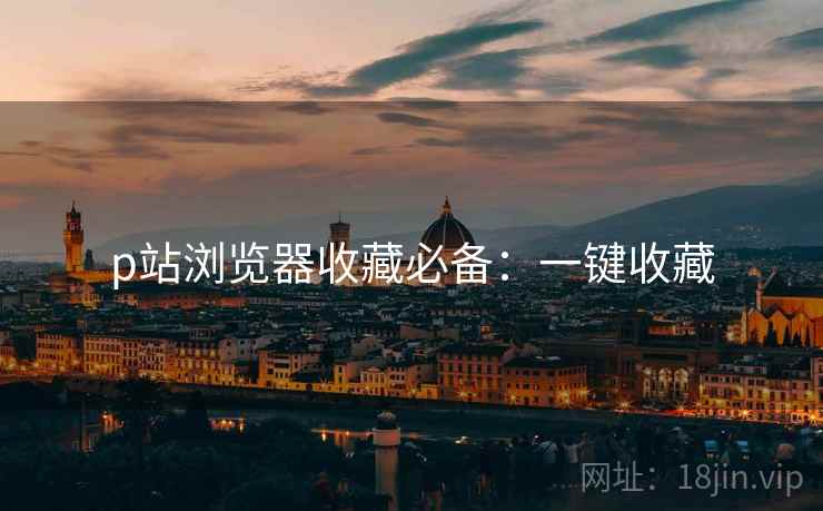 p站浏览器收藏必备：一键收藏