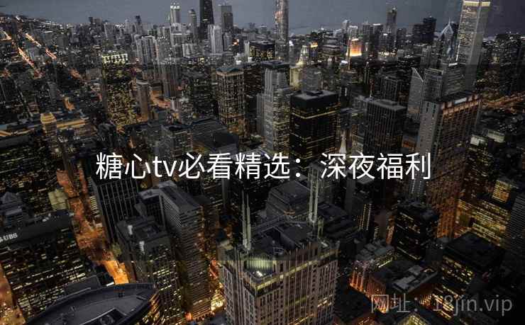 糖心tv必看精选：深夜福利