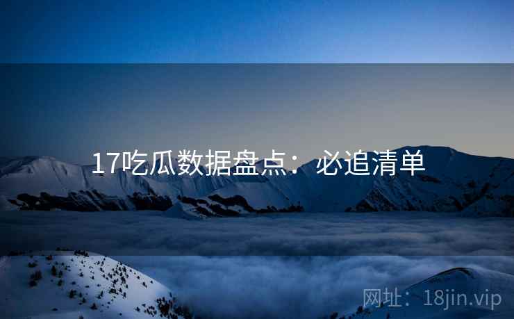 17吃瓜数据盘点：必追清单