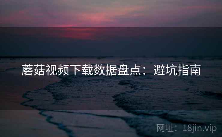 蘑菇视频下载数据盘点：避坑指南