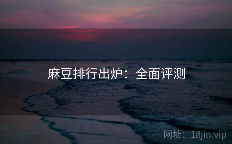 麻豆排行出炉：全面评测